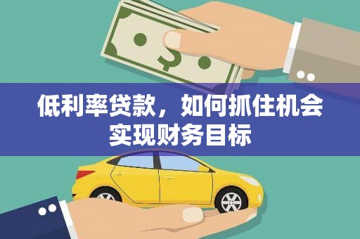 普兰店低利率贷款，如何抓住机会实现财务目标