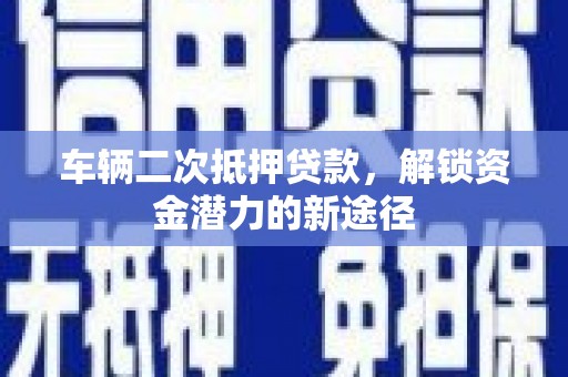 普兰店车辆二次抵押贷款，解锁资金潜力的新途径