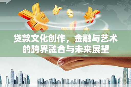 普兰店贷款文化创作，金融与艺术的跨界融合与未来展望