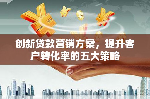 普兰店创新贷款营销方案，提升客户转化率的五大策略