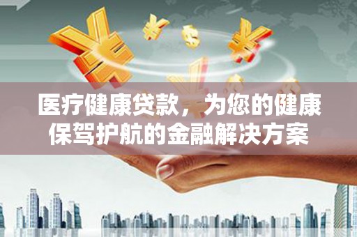 普兰店医疗健康贷款，为您的健康保驾护航的金融解决方案