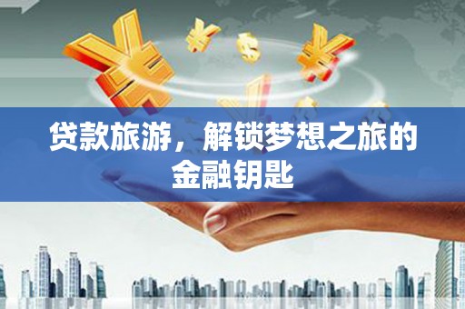 普兰店贷款旅游，解锁梦想之旅的金融钥匙