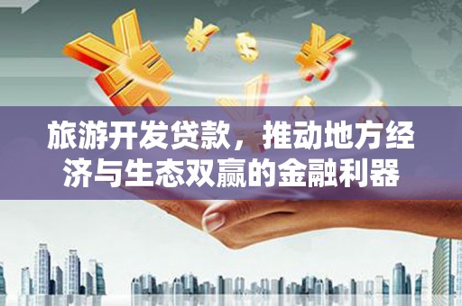 普兰店旅游开发贷款，推动地方经济与生态双赢的金融利器
