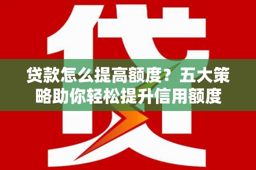 普兰店贷款怎么提高额度？五大策略助你轻松提升信用额度
