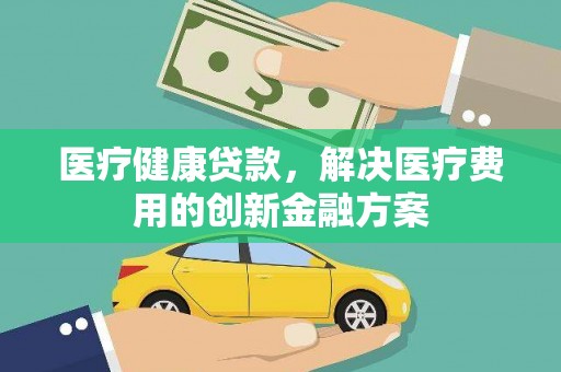 普兰店医疗健康贷款，解决医疗费用的创新金融方案