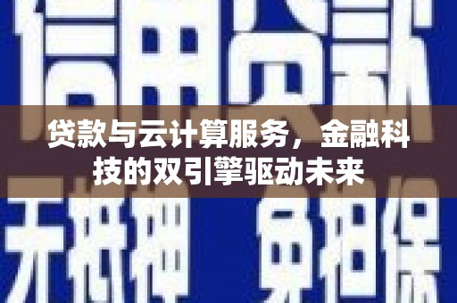 普兰店贷款与云计算服务，金融科技的双引擎驱动未来