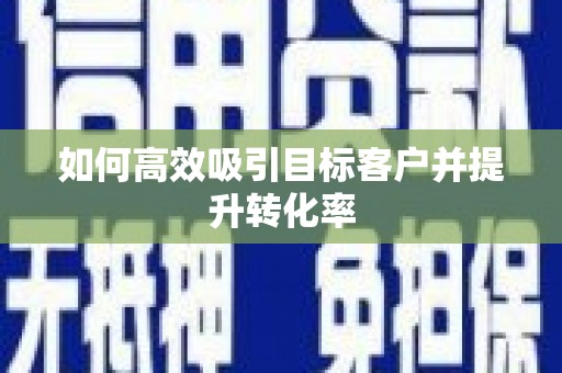 普兰店如何高效吸引目标客户并提升转化率