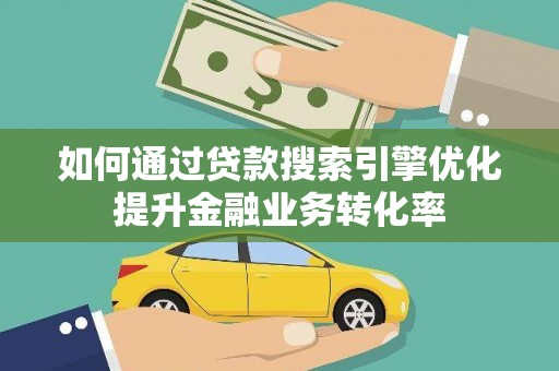 普兰店如何通过贷款搜索引擎优化提升金融业务转化率