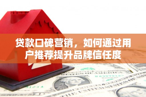 普兰店贷款口碑营销，如何通过用户推荐提升品牌信任度