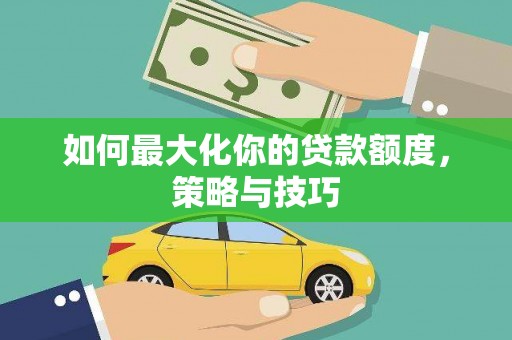 普兰店如何最大化你的贷款额度，策略与技巧