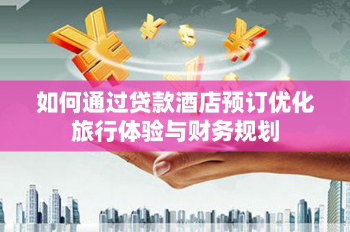 普兰店如何通过贷款酒店预订优化旅行体验与财务规划
