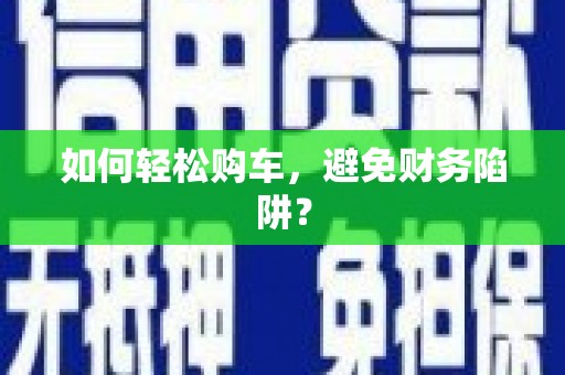 普兰店如何轻松购车，避免财务陷阱？
