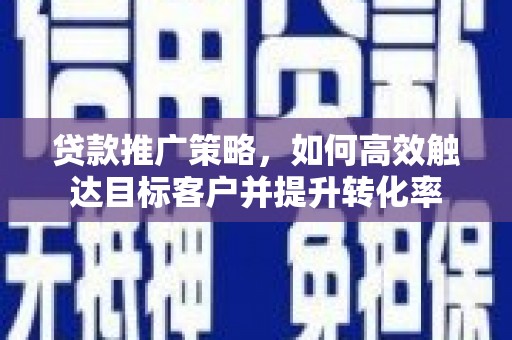 普兰店贷款推广策略，如何高效触达目标客户并提升转化率