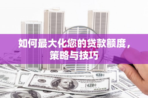普兰店如何最大化您的贷款额度，策略与技巧