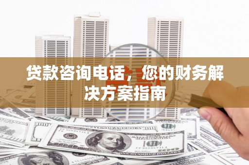 普兰店贷款咨询电话，您的财务解决方案指南