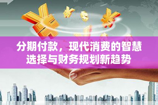 普兰店分期付款，现代消费的智慧选择与财务规划新趋势