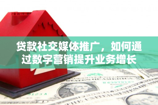 普兰店贷款社交媒体推广，如何通过数字营销提升业务增长