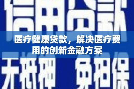 普兰店医疗健康贷款，解决医疗费用的创新金融方案