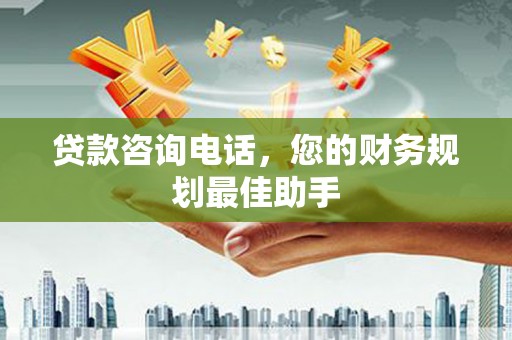普兰店贷款咨询电话，您的财务规划最佳助手