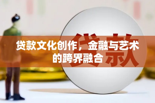 普兰店贷款文化创作，金融与艺术的跨界融合