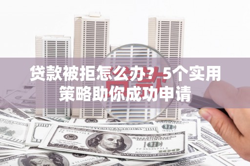 普兰店贷款被拒怎么办？5个实用策略助你成功申请