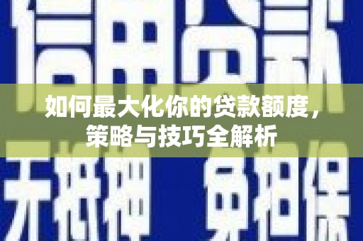 普兰店如何最大化你的贷款额度，策略与技巧全解析
