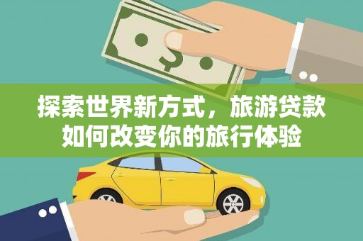 普兰店探索世界新方式，旅游贷款如何改变你的旅行体验