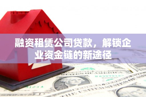 普兰店融资租赁公司贷款，解锁企业资金链的新途径